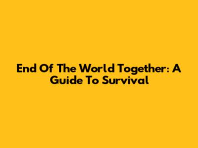 End Of The World Together: A Guide To Survival
