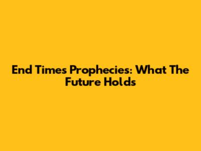 End Times Prophecies: What The Future Holds