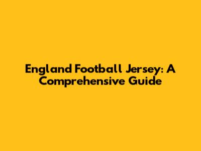 England Football Jersey: A Comprehensive Guide