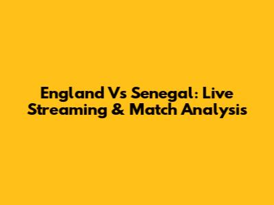 England Vs Senegal: Live Streaming & Match Analysis