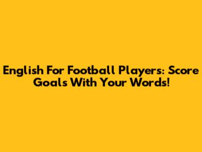 English For Football Players: Score Goals With Your Words!