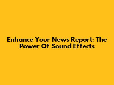 Enhance Your News Report: The Power Of Sound Effects