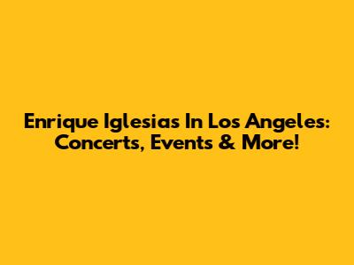 Enrique Iglesias In Los Angeles: Concerts, Events & More!