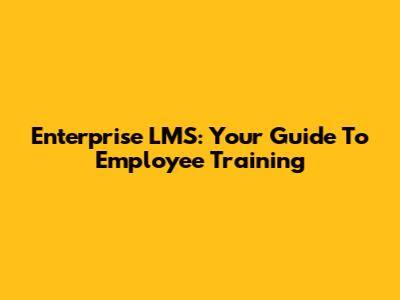 Enterprise LMS: Your Guide To Employee Training