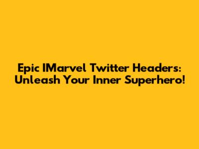 Epic IMarvel Twitter Headers: Unleash Your Inner Superhero!