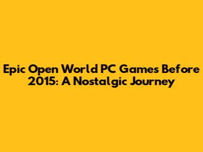 Epic Open World PC Games Before 2015: A Nostalgic Journey