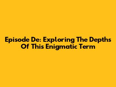 Episode De: Exploring The Depths Of This Enigmatic Term