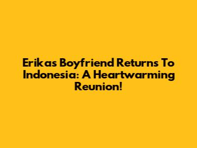 Erika's Boyfriend Returns To Indonesia: A Heartwarming Reunion!