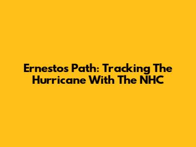 Ernesto's Path: Tracking The Hurricane With The NHC