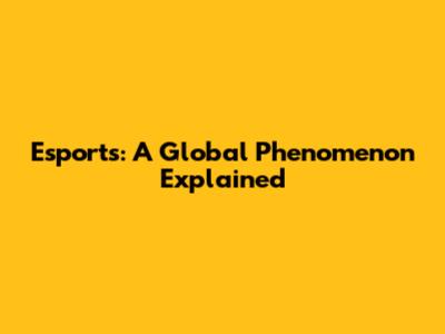 Esports: A Global Phenomenon Explained