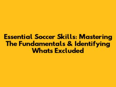 Essential Soccer Skills: Mastering The Fundamentals & Identifying What's Excluded