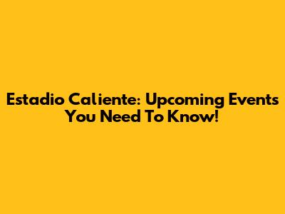 Estadio Caliente: Upcoming Events You Need To Know!