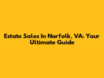 Estate Sales In Norfolk, VA: Your Ultimate Guide
