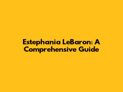 Estephania LeBaron: A Comprehensive Guide