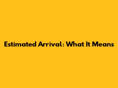 Estimated Arrival: What It Means