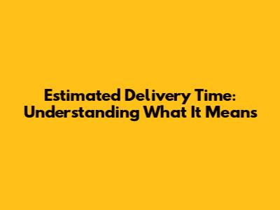 Estimated Delivery Time: Understanding What It Means