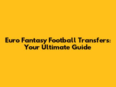 Euro Fantasy Football Transfers: Your Ultimate Guide