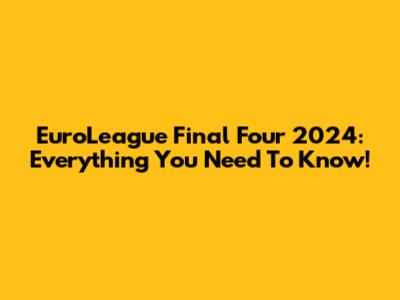 EuroLeague Final Four 2024: Everything You Need To Know!