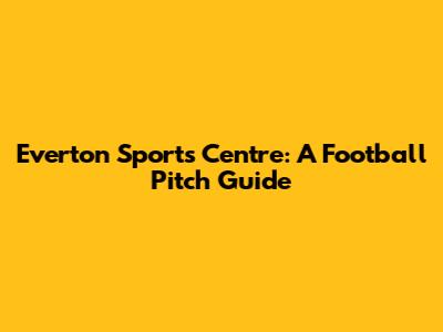 Everton Sports Centre: A Football Pitch Guide