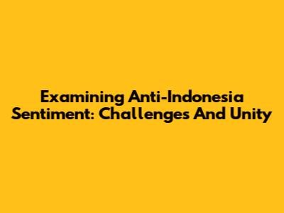 Examining Anti-Indonesia Sentiment: Challenges And Unity