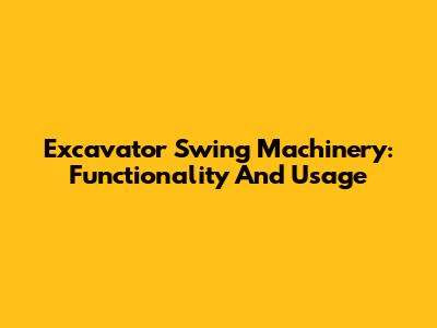 Excavator Swing Machinery: Functionality And Usage
