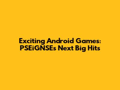 Exciting Android Games: PSEiGNSE's Next Big Hits