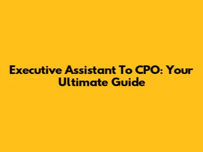 Executive Assistant To CPO: Your Ultimate Guide