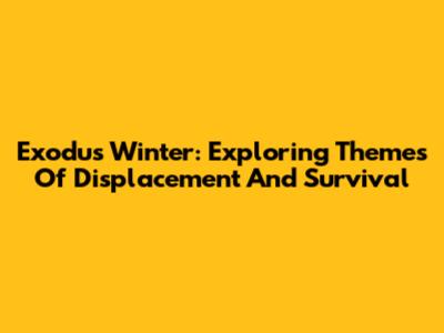 Exodus Winter: Exploring Themes Of Displacement And Survival