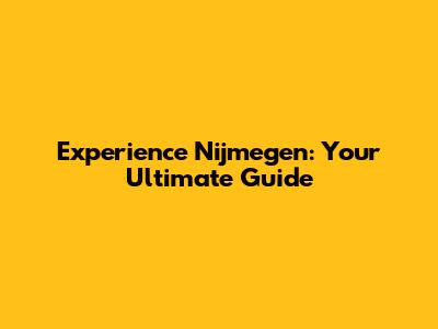 Experience Nijmegen: Your Ultimate Guide