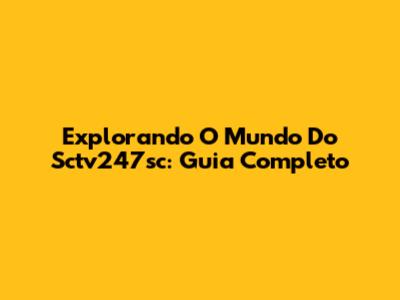 Explorando O Mundo Do Sctv247sc: Guia Completo