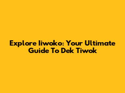 Explore Iiwoko: Your Ultimate Guide To Dek Tiwok