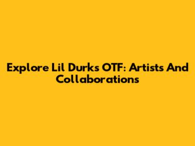 Explore Lil Durk's OTF: Artists And Collaborations
