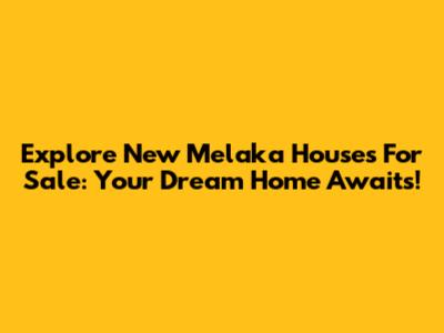 Explore New Melaka Houses For Sale: Your Dream Home Awaits!