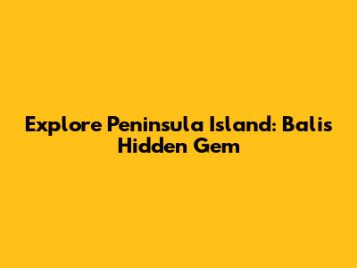 Explore Peninsula Island: Bali's Hidden Gem