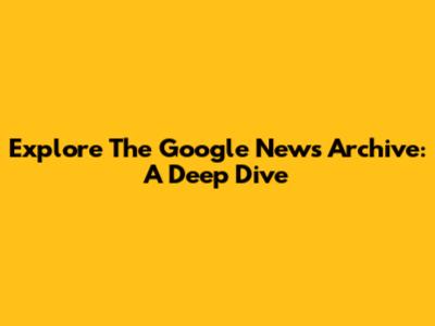 Explore The Google News Archive: A Deep Dive