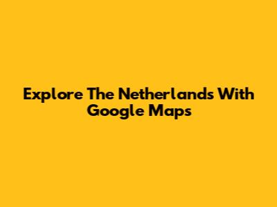 Explore The Netherlands With Google Maps