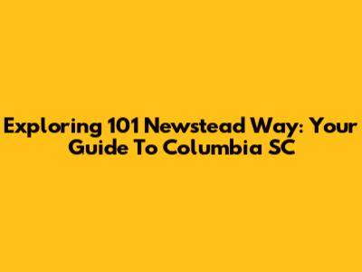 Exploring 101 Newstead Way: Your Guide To Columbia SC