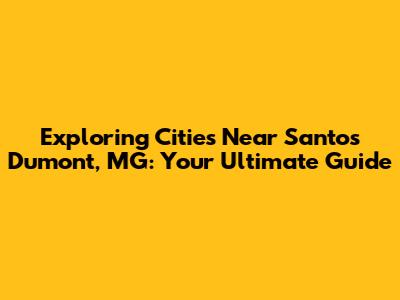 Exploring Cities Near Santos Dumont, MG: Your Ultimate Guide
