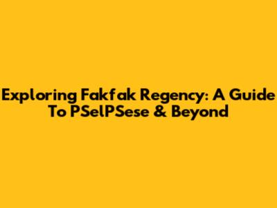 Exploring Fakfak Regency: A Guide To PSelPSese & Beyond