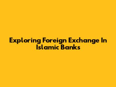 Exploring Foreign Exchange In Islamic Banks