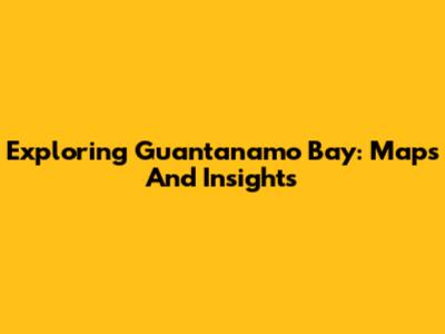 Exploring Guantanamo Bay: Maps And Insights