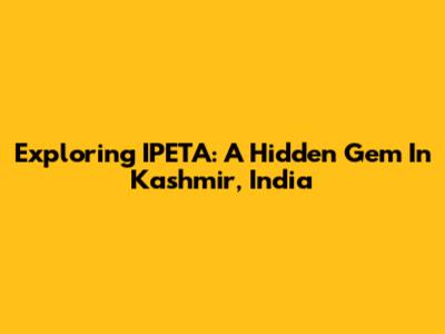 Exploring IPETA: A Hidden Gem In Kashmir, India