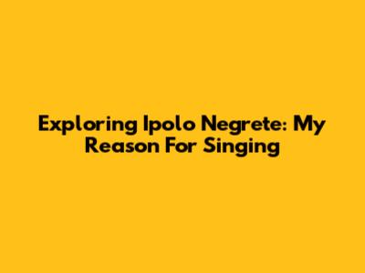 Exploring Ipolo Negrete: My Reason For Singing