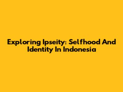 Exploring Ipseity: Selfhood And Identity In Indonesia