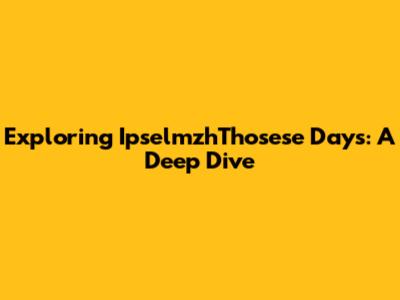 Exploring IpselmzhThosese Days: A Deep Dive