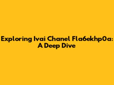 Exploring Ivai Chanel Fla6ekhp0a: A Deep Dive