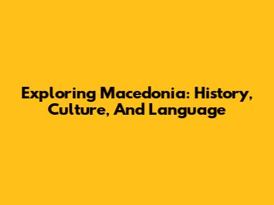 Exploring Macedonia: History, Culture, And Language