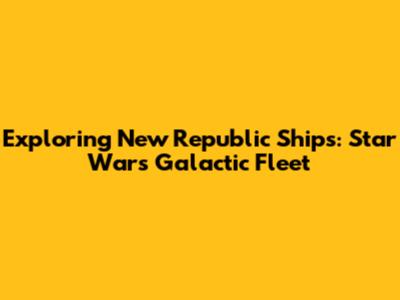 Exploring New Republic Ships: Star Wars' Galactic Fleet