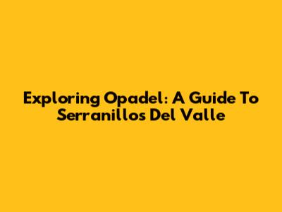 Exploring Opadel: A Guide To Serranillos Del Valle
