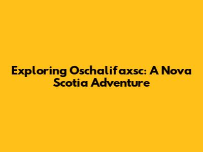 Exploring Oschalifaxsc: A Nova Scotia Adventure